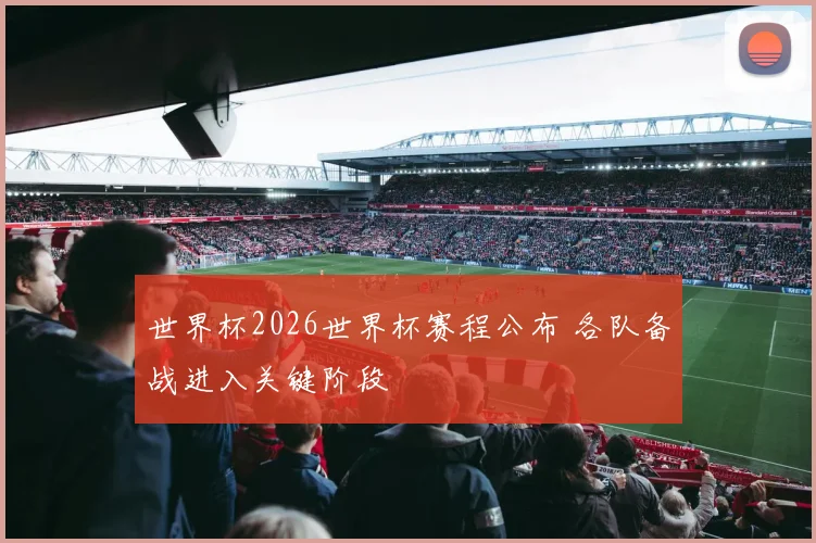 世界杯2026世界杯赛程公布 各队备战进入关键阶段