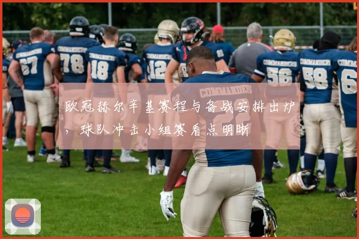 欧冠赫尔辛基赛程与备战安排出炉,球队冲击小组赛看点明晰