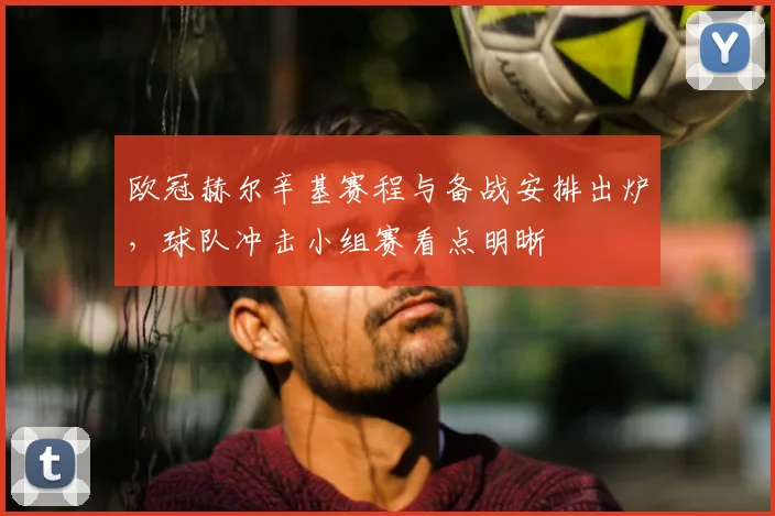 欧冠赫尔辛基赛程与备战安排出炉,球队冲击小组赛看点明晰