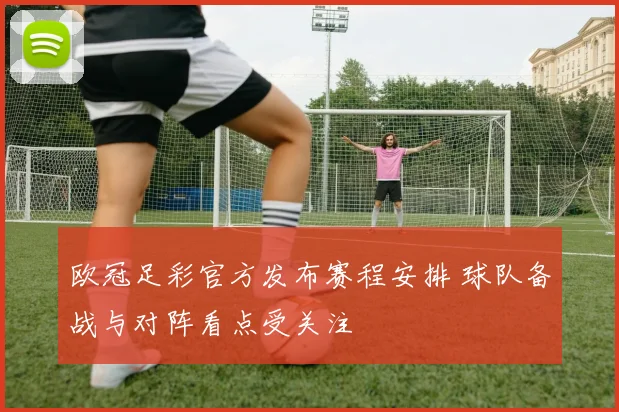 欧冠足彩官方发布赛程安排 球队备战与对阵看点受关注