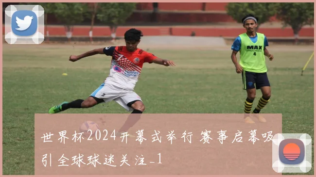 世界杯2024开幕式举行 赛事启幕吸引全球球迷关注_1