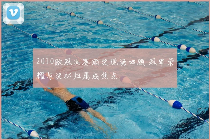 2010欧冠决赛颁奖现场回顾 冠军荣耀与奖杯归属成焦点