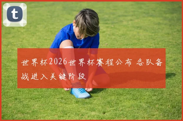 世界杯2026世界杯赛程公布 各队备战进入关键阶段