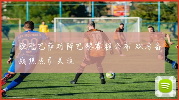 欧冠巴萨对阵巴黎赛程公布 双方备战焦点引关注