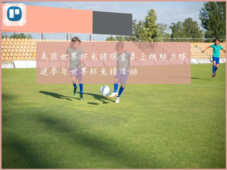 美团世界杯竞猜现金券上线助力球迷参与世界杯竞猜活动