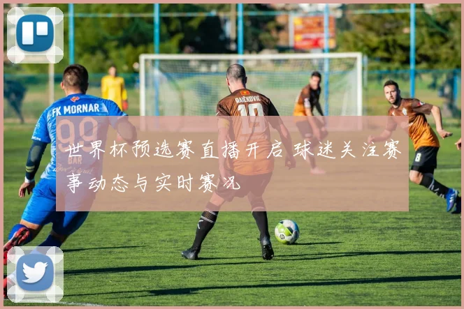 世界杯预选赛直播开启 球迷关注赛事动态与实时赛况