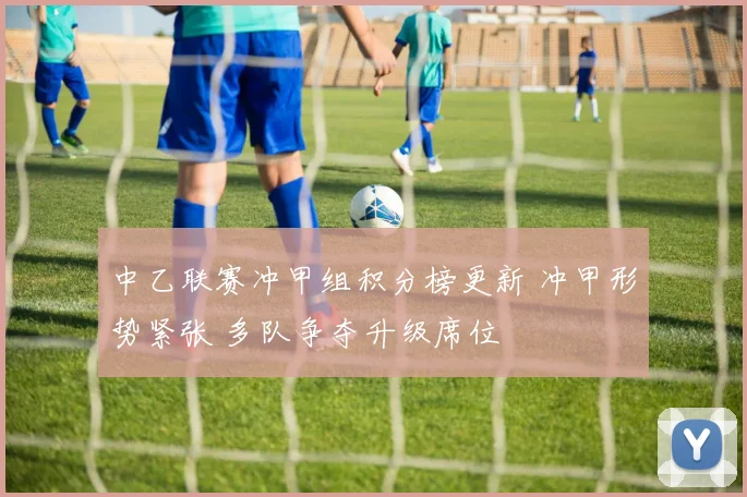 中乙联赛冲甲组积分榜更新 冲甲形势紧张 多队争夺升级席位