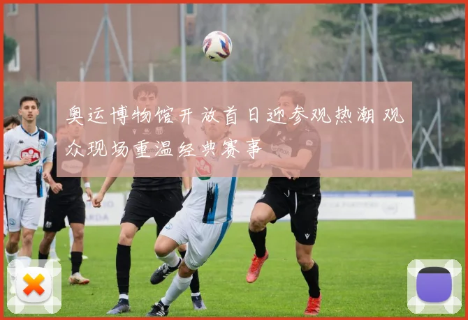 奥运博物馆开放首日迎参观热潮 观众现场重温经典赛事