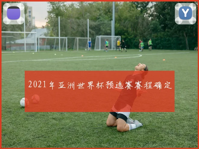 2021年亚洲世界杯预选赛赛程确定